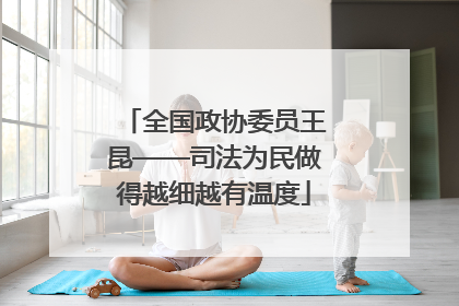 全国政协委员王昆——司法为民做得越细越有温度