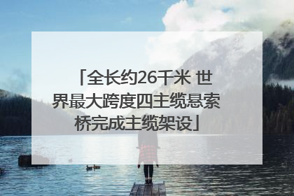 全长约26千米 世界最大跨度四主缆悬索桥完成主缆架设
