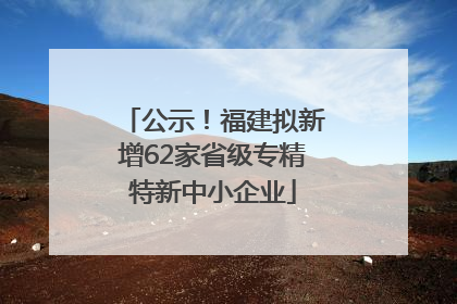 公示！福建拟新增62家省级专精特新中小企业