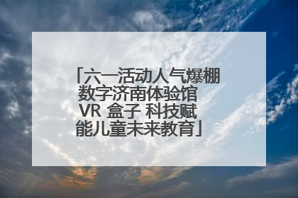 六一活动人气爆棚 数字济南体验馆 VR 盒子 科技赋能儿童未来教育