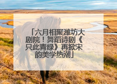 六月相聚潍坊大剧院！舞蹈诗剧《只此青绿》再掀宋韵美学热潮