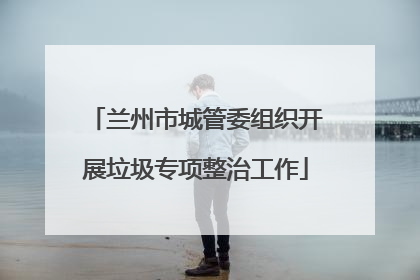 兰州市城管委组织开展垃圾专项整治工作