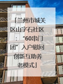 兰州市城关区山字石社区：“60串门团”入户慰问 创新互助养老模式
