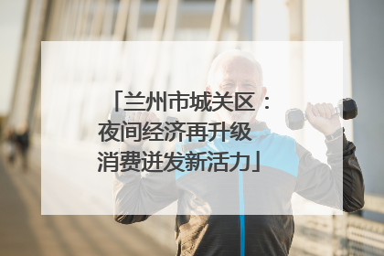 兰州市城关区：夜间经济再升级 消费迸发新活力