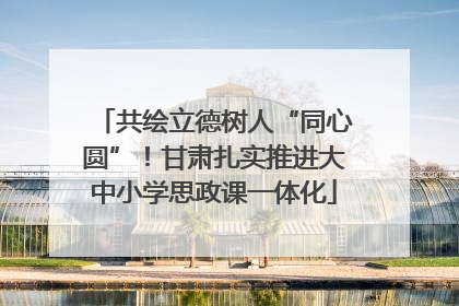 共绘立德树人“同心圆”！甘肃扎实推进大中小学思政课一体化