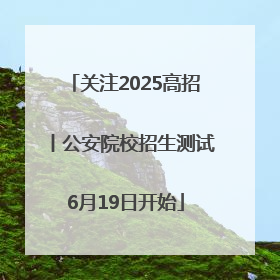 关注2025高招丨公安院校招生测试6月19日开始