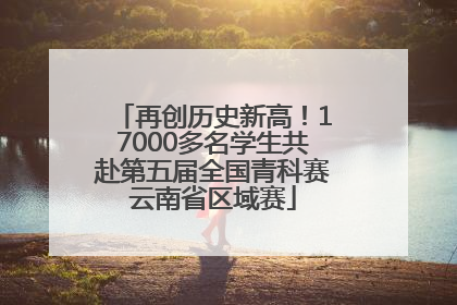 再创历史新高！17000多名学生共赴第五届全国青科赛云南省区域赛