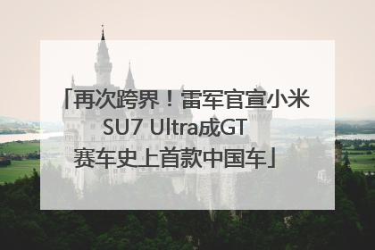 再次跨界！雷军官宣小米SU7 Ultra成GT赛车史上首款中国车