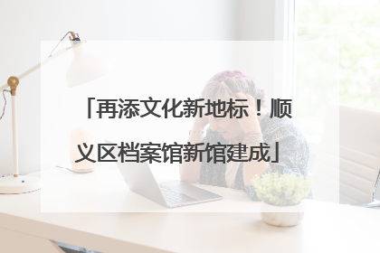 再添文化新地标！顺义区档案馆新馆建成