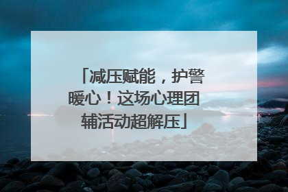减压赋能，护警暖心！这场心理团辅活动超解压