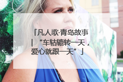 凡人歌·青岛故事｜“车轱辘转一天，爱心就跟一天”
