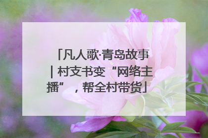 凡人歌·青岛故事｜村支书变“网络主播”，帮全村带货