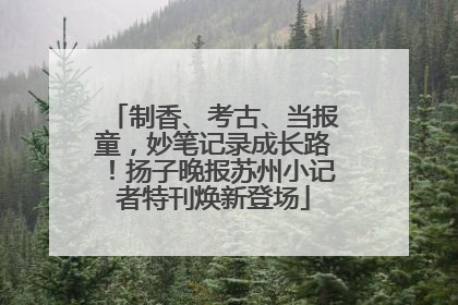 制香、考古、当报童，妙笔记录成长路！扬子晚报苏州小记者特刊焕新登场