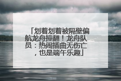 划着划着被隔壁偏航龙舟撞翻！龙舟队员：热闹插曲无伤亡，也是端午乐趣