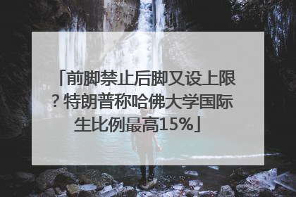 前脚禁止后脚又设上限？特朗普称哈佛大学国际生比例最高15%
