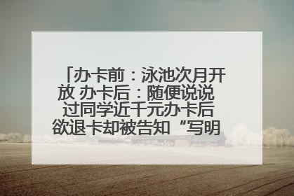 办卡前：泳池次月开放 办卡后：随便说说 过同学近千元办卡后欲退卡却被告知“写明不退不转”！