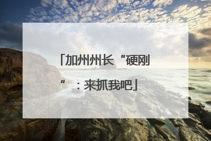 加州州长“硬刚”：来抓我吧
