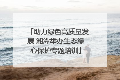 助力绿色高质量发展 湘潭举办生态绿心保护专题培训