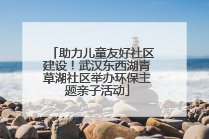 助力儿童友好社区建设！武汉东西湖青草湖社区举办环保主题亲子活动