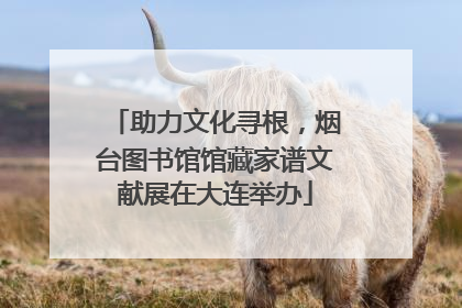 助力文化寻根，烟台图书馆馆藏家谱文献展在大连举办