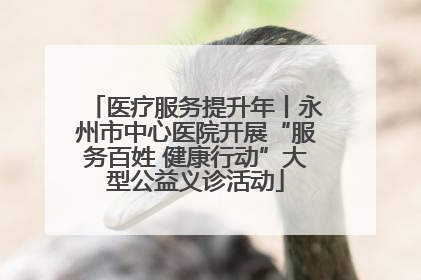 医疗服务提升年丨永州市中心医院开展“服务百姓 健康行动”大型公益义诊活动