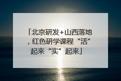 北京研发+山西落地，红色研学课程“活”起来“实”起来