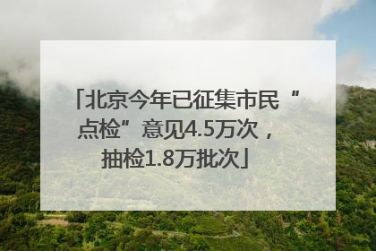 北京今年已征集市民“点检”意见4.5万次，抽检1.8万批次