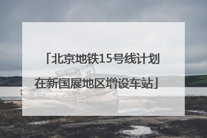 北京地铁15号线计划在新国展地区增设车站