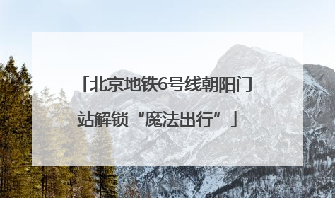 北京地铁6号线朝阳门站解锁“魔法出行”
