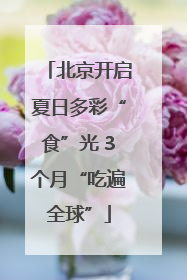 北京开启夏日多彩“食”光 3个月“吃遍全球”