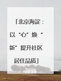 北京海淀：以“心”焕“新”提升社区居住品质