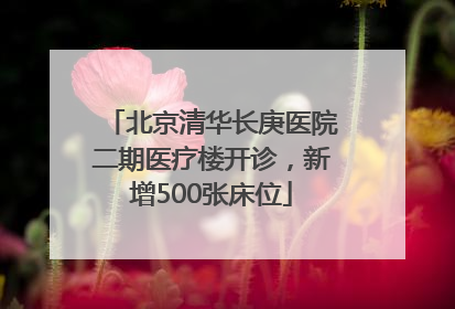 北京清华长庚医院二期医疗楼开诊，新增500张床位