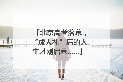 北京高考落幕，“成人礼”后的人生才刚启幕……