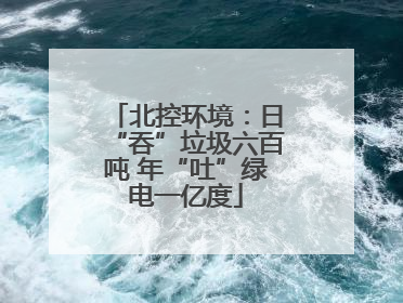 北控环境：日“吞”垃圾六百吨 年“吐”绿电一亿度