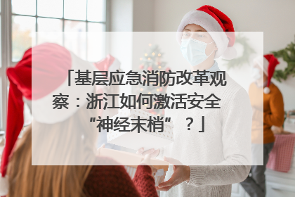 基层应急消防改革观察：浙江如何激活安全“神经末梢”？