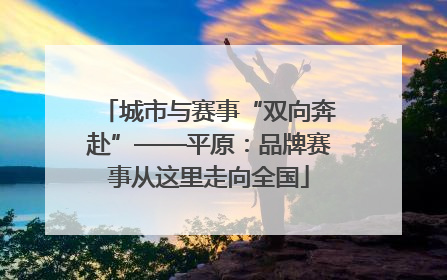 城市与赛事“双向奔赴”——平原：品牌赛事从这里走向全国
