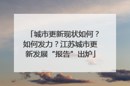 城市更新现状如何？如何发力？江苏城市更新发展“报告”出炉