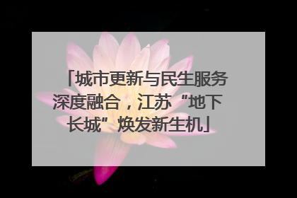 城市更新与民生服务深度融合，江苏“地下长城”焕发新生机