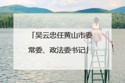 吴云忠任黄山市委常委、政法委书记