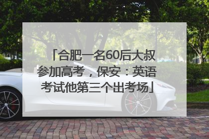 合肥一名60后大叔参加高考，保安：英语考试他第三个出考场