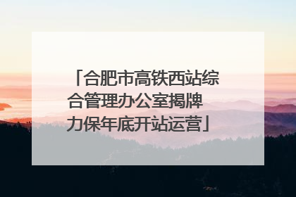 合肥市高铁西站综合管理办公室揭牌 力保年底开站运营