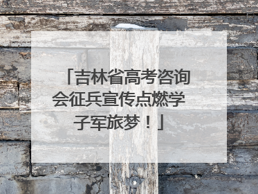 吉林省高考咨询会征兵宣传点燃学子军旅梦！