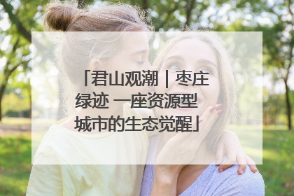 君山观潮｜枣庄绿迹 一座资源型城市的生态觉醒