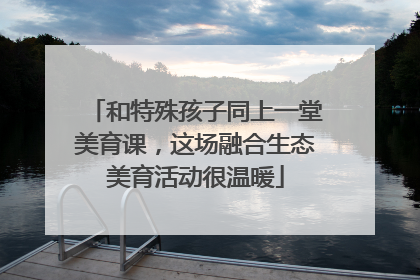 和特殊孩子同上一堂美育课，这场融合生态美育活动很温暖