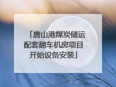唐山港煤炭储运配套翻车机房项目开始设备安装