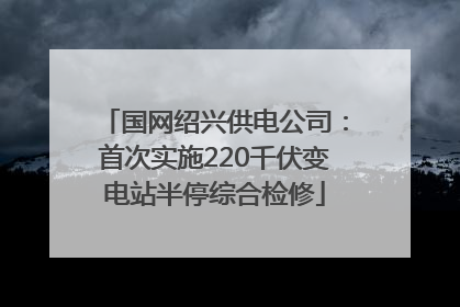 国网绍兴供电公司：首次实施220千伏变电站半停综合检修