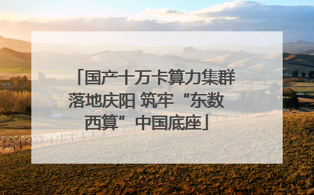 国产十万卡算力集群落地庆阳 筑牢“东数西算”中国底座