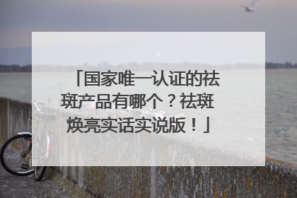 国家唯一认证的祛斑产品有哪个？祛斑焕亮实话实说版！
