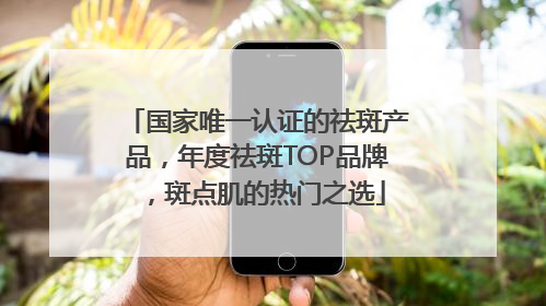 国家唯一认证的祛斑产品，年度祛斑TOP品牌，斑点肌的热门之选