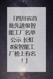 四川省首批先进级智能工厂名单公示 长虹8家智能工厂榜上有名！